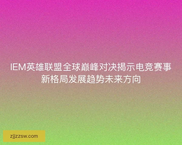 IEM英雄联盟全球巅峰对决揭示电竞赛事新格局发展趋势未来方向