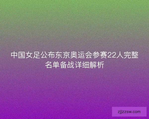 中国女足公布东京奥运会参赛22人完整名单备战详细解析