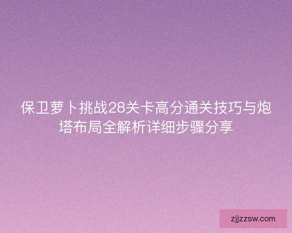 保卫萝卜挑战28关卡高分通关技巧与炮塔布局全解析详细步骤分享