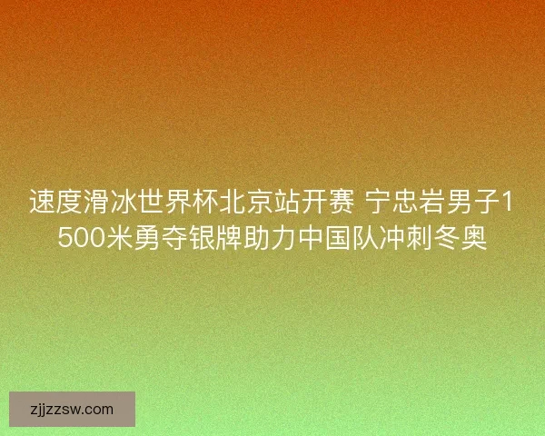 速度滑冰世界杯北京站开赛 宁忠岩男子1500米勇夺银牌助力中国队冲刺冬奥